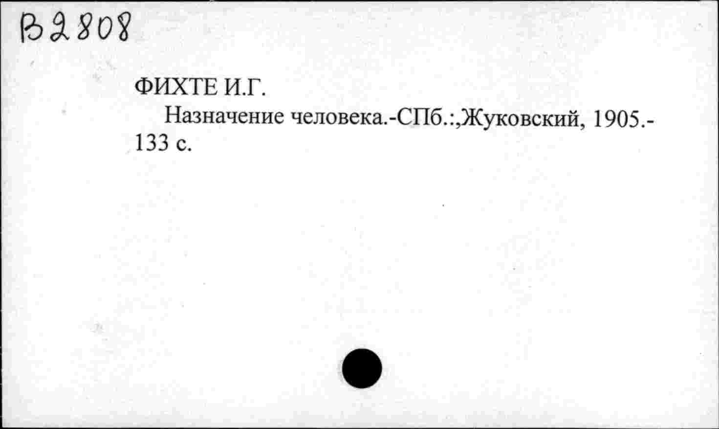 ﻿ММ
ФИХТЕ И.Г.
Назначение человека.-СПб.:,Жуковский, 1905 -133 с.